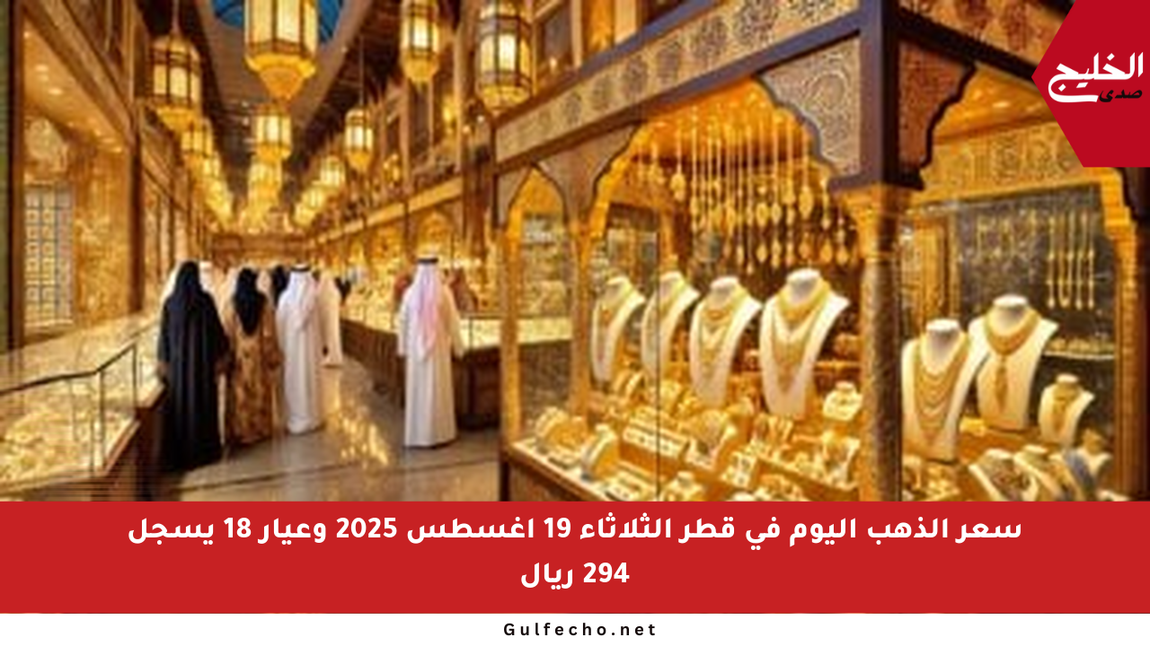 سعر الذهب اليوم في قطر الثلاثاء 19 أغسطس 2025 وعيار 18 يسجل 294 ريال